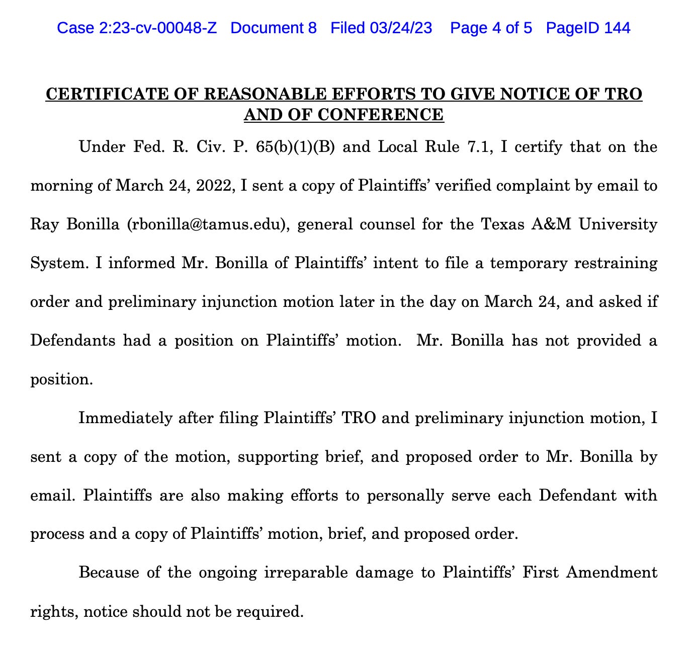Under Fed. R. Civ. P. 65(b)(1)(B) and Local Rule 7.1, I certify that on the morning of March 24, 2022, I sent a copy of Plaintiffs’ verified complaint by email to Ray Bonilla (rbonilla@tamus.edu), general counsel for the Texas A&M University System. I informed Mr. Bonilla of Plaintiffs’ intent to file a temporary restraining order and preliminary injunction motion later in the day on March 24, and asked if Defendants had a position on Plaintiffs’ motion. Mr. Bonilla has not provided a position. Immediately after filing Plaintiffs’ TRO and preliminary injunction motion, I sent a copy of the motion, supporting brief, and proposed order to Mr. Bonilla by email. Plaintiffs are also making efforts to personally serve each Defendant with process and a copy of Plaintiffs’ motion, brief, and proposed order. Because of the ongoing irreparable damage to Plaintiffs’ First Amendment rights, notice should not be required. 