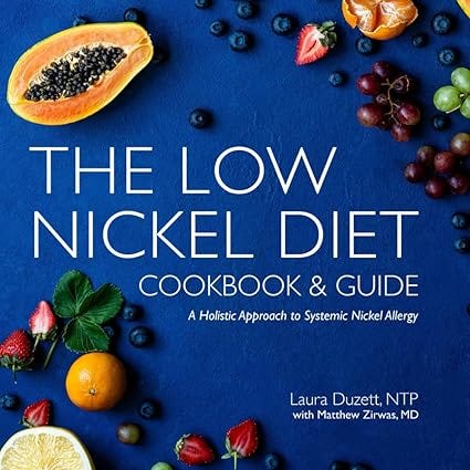 The Low Nickel Diet Cookbook &amp; Guide: A Holistic Approach to Systemic Nickel Allergy Roll over image to zoom in    Look inside Follow the author Laura Duzett Laura DuzettLaura Duzett Follow The Low Nickel Diet Cookbook & Guide: A Holistic Approach to Systemic Nickel Allergy