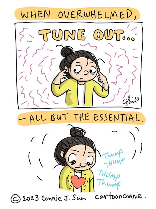 Tune Out All But the Essential 2-panel comic illustration about focusing on what's important when feeling overwhelmed. Panel 1 shows a cartoon girl with a bun, covering her ears and surrounded by noisy, jagged, crackly lines. In panel 2, she focuses on the beating of her heart, which is shown thumping over her chest. The text caption reads, "When overwhelmed, tune out - all but the essential." The words "tune out" are drawn with emphasis in bubble letters. Original illustration by Connie Sun, cartoonconnie, 2023.