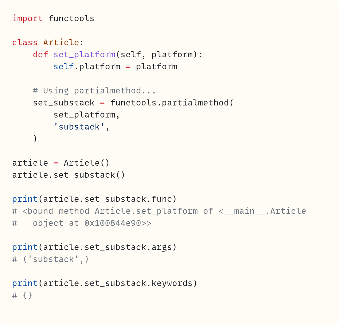 import functools  class Article:     def set_platform(self, platform):         self.platform = platform      # Using partialmethod...     set_substack = functools.partialmethod(         set_platform,         'substack',     )  article = Article() article.set_substack()  print(article.set_substack.func) # <bound method Article.set_platform of <__main__.Article #   object at 0x100844e90>>  print(article.set_substack.args) # ('substack',)  print(article.set_substack.keywords) # {}