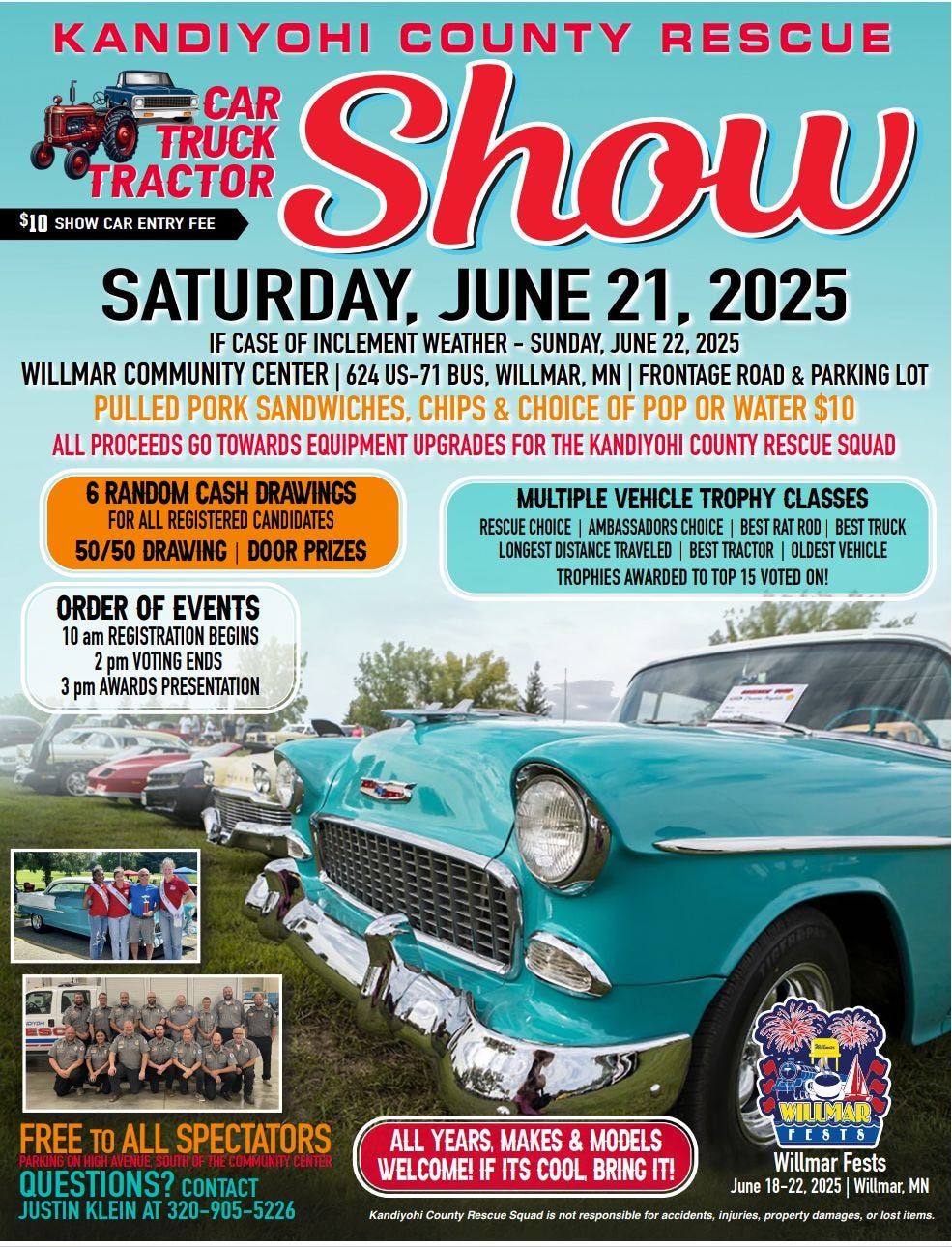 May be an image of 3 people, car and text that says 'KANDIYOHI COUNTY RESCUE TRACTOR TRUCK CAR Show $10 SHOW CAR ENTRY FEE SATURDAY, JUNE 21, 2025 CASE OF INCLEMENT WEATHER SUNDAY, JUNE 22, 2025 WILLMAR COMMUNITY CENTER 624 US-71 BUS, WILLMAR, MN FRONTAGE ROAD PARKING LOT PULLED PORK SANDWICHES, CHIPS CHOICE OF POP OR WATER $10 PROCEEDS GO TOWARDS EQUIPMENT UPGRADES FOR KANDIYOHI RESCUE SQUAD RANDOM CASH DRAWINGS REGISTERED CANDIDATES 50/50 DRAWING| DOOR PRIZES MULTIPLE VEHICLE TROPHY CLASSES AMBASSADORSCHOICE BESTTRUCK BEST TRACTOR ORDER OF EVENTS REGISTRATION BEGINS VOTING ENDS AWARDS PRESENTATION FREE SPECTATORS QUESTIONS? JUSTIN ALL YEARS, MAKES MODELS WELCOME! ITS COOL BRING WILLMAR &TS Willmar Fests June 2025'