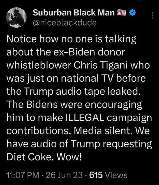 May be an image of 1 person and text that says '50% Tweet Suburban Black Man @niceblackdude Notice how no one is talking about the ex-Biden donor whistleblower Chris Tigani who was just on national TV before the Trump audio tape leaked. The Bidens were encouraging him to make ILLEGAL campaign contributions. Media silent. We have audio of Trump requesting Diet Coke. Wow! 11:07 PM 615 Views 30 Retweets 71 Likes Diane @D nezo 11m Replying to @niceblackdude and @melissamiller33 Û reply your'