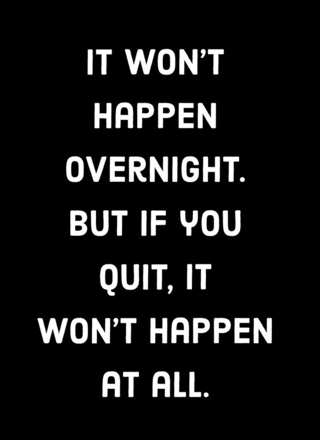 May be an image of text that says 'IT WON'T HAPPEN OVERNIGHT. BUT IF YOU QUIT, IT WON'T HAPPEN AT ALL.'