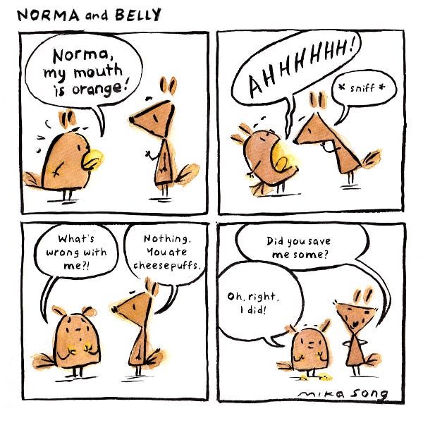 Belly the squirrel is worried that her tongue has turned orange. Norma the squirrel takes a close look at Bell’y tongue and asks her if she ate cheese puffs. Belly remembers that she did. Norma asks her if she saved her some.