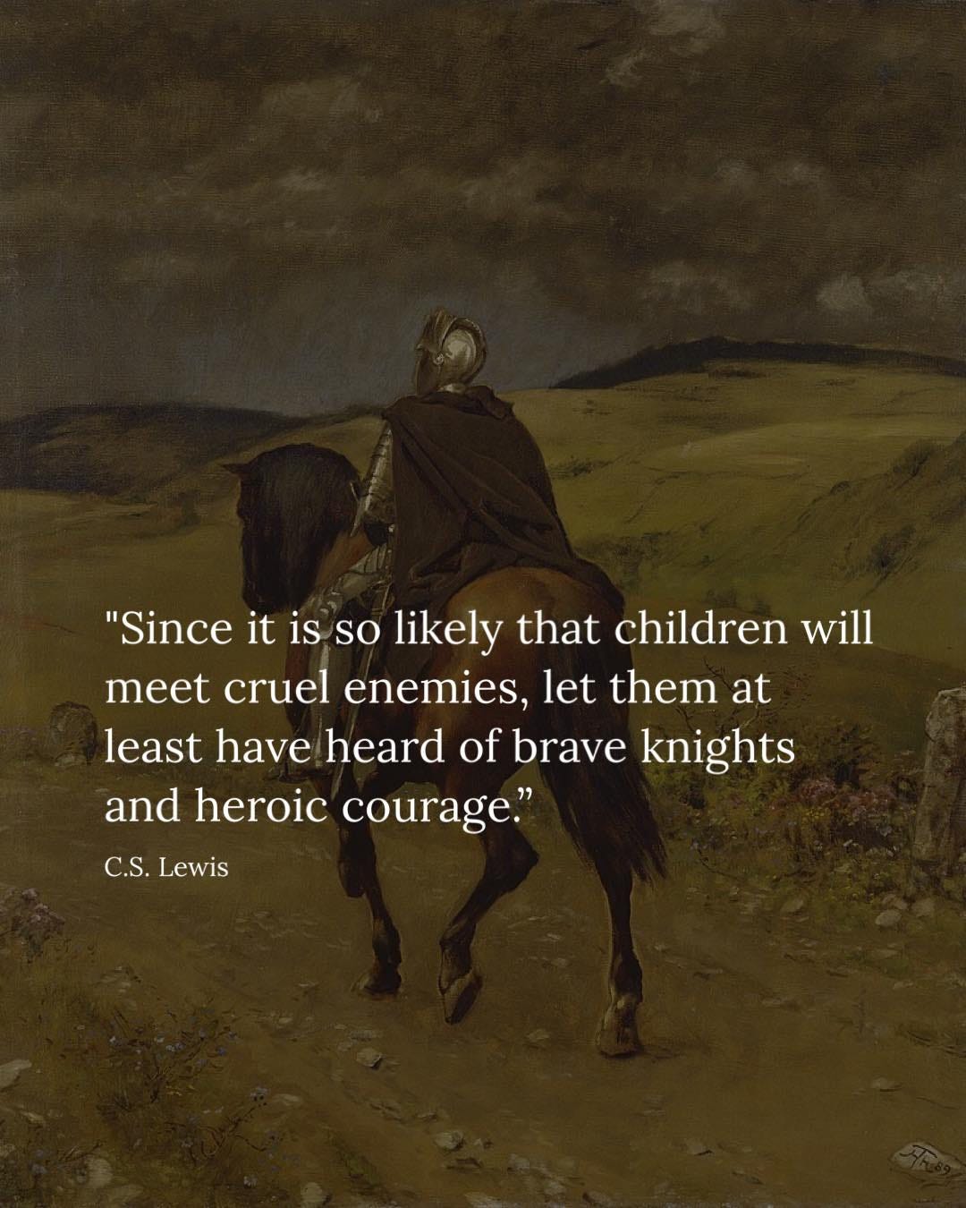 May be an image of text that says '"Since it is so likely that children will meet cruel enemies, let them at least have heard of brave knights and heroic courage." C.S. Lewis'