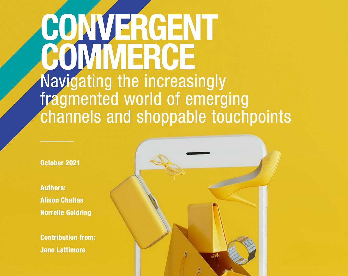 May be an image of text that says 'CONVERGENT COMMERCE Navigating Navig the increasingly fragmented world of emerging channels and shoppable touchpoints October 2021 Authors: Alison Alio Chaltas Norrelle Goldring Contribution from: Jane Lattimore'
