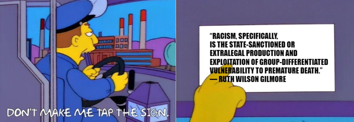 bus driver from the simpsons says "don't make me tap the sign"  He taps the sign which reads: “Racism, specifically, is the state-sanctioned or extralegal production and exploitation of group-differentiated vulnerability to premature death.” ― Ruth Wilson Gilmore