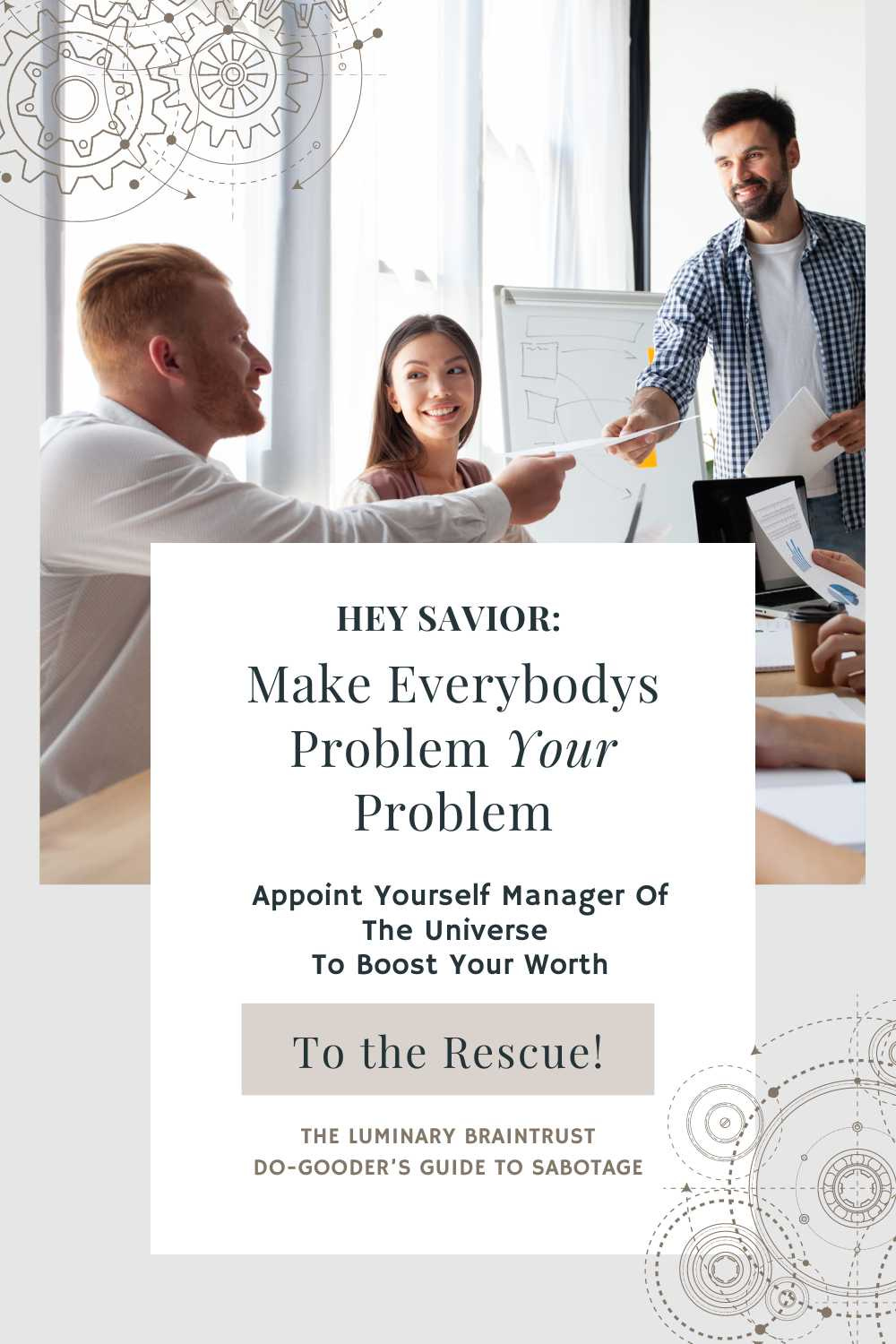 Hey savior: make everybody's problem your problem. appoint yourself manager of the universe to boost your wort. to the rescue! the luminary braintrust do-gooder's guide to sabotage