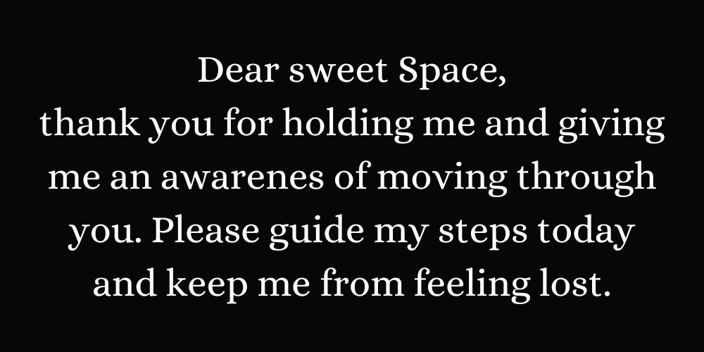 Dear sweet Space, thank you for holding me and giving me an awarenes of moving through you. Please guide my steps today and keep me from feeling lost.
