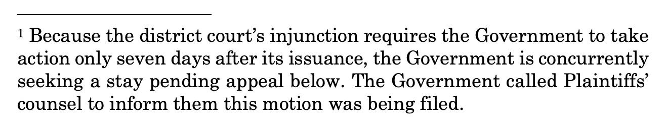1 Because the district court's injunction requires the Government to take  action only seven days after its issuance, the Government is concurrently  seeking a stay pending appeal below. The Government called Plaintiffs'  counsel to inform them this motion was being filed.