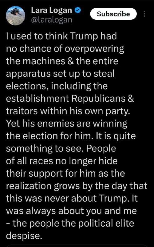 May be an image of text that says 'Lara Logan @laralogan Subscribe I used to think Trump had no no chance of overpowering the machines & the entire apparatus set up to steal elections, including the establishment Republicans & traitors within his own party. Yet his enemies are winning the election for him. It is quite something to see. People of all races no longer hide their support for him as the realization grows by the day that this was never about Trump. It was always about you and me -the people the political elite despise.'