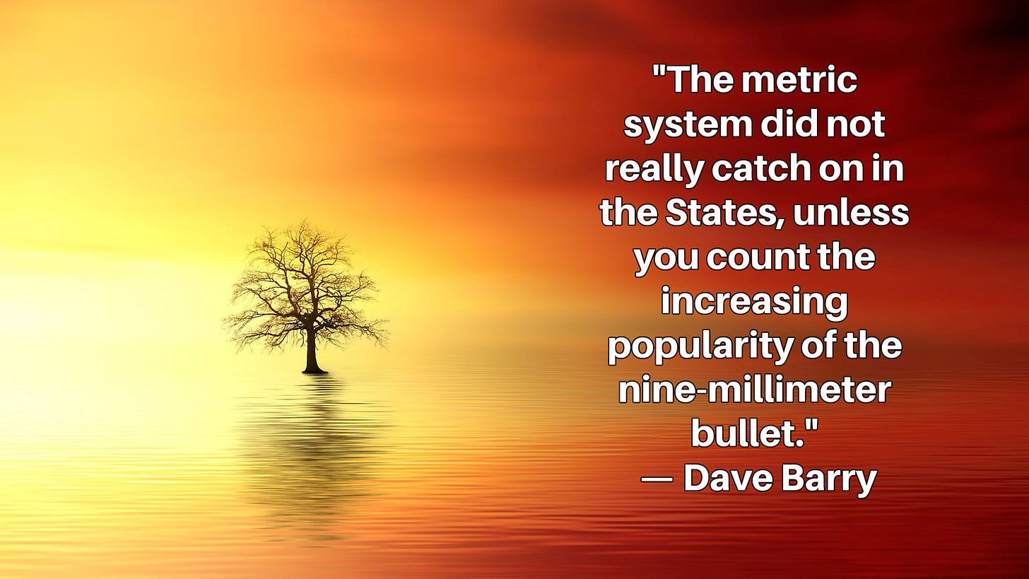 Lone bare tree standing in the ocean with this inset caption: "The metric system did not really catch on in the States, unless you count the increasing popularity of the nine-millimeter bullet."  — Dave Barry