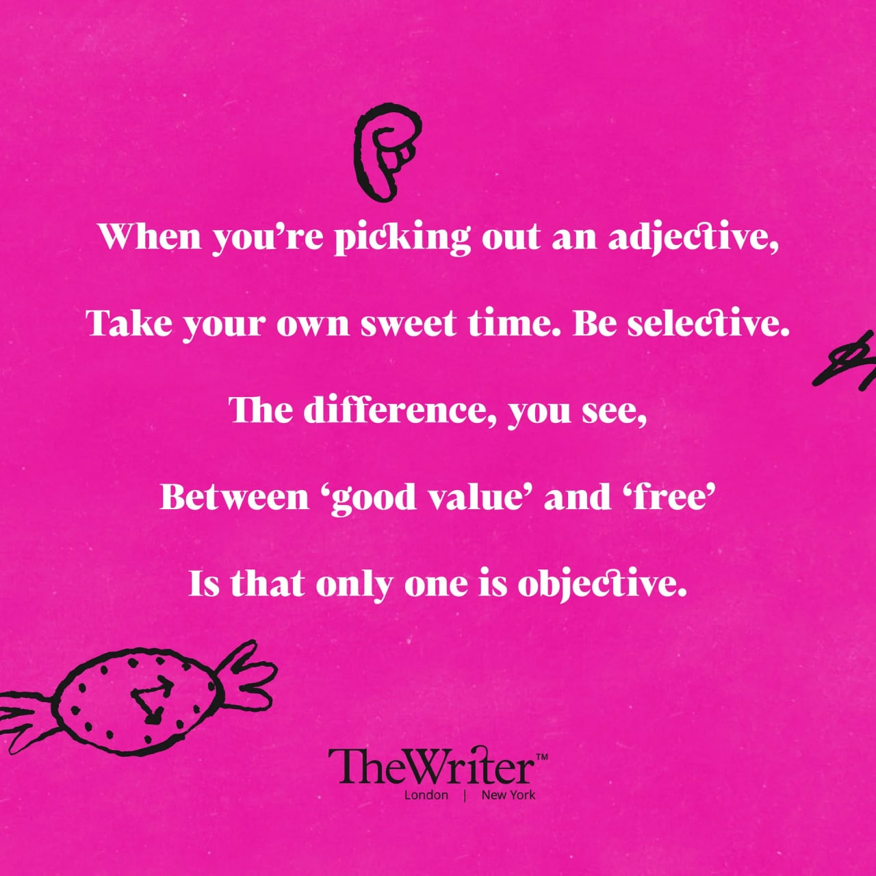 When you’re picking out an adjective, Take your own sweet time. Be selective. The difference, you see, Between ‘good value’ and ‘free’ Is that only one is objective.