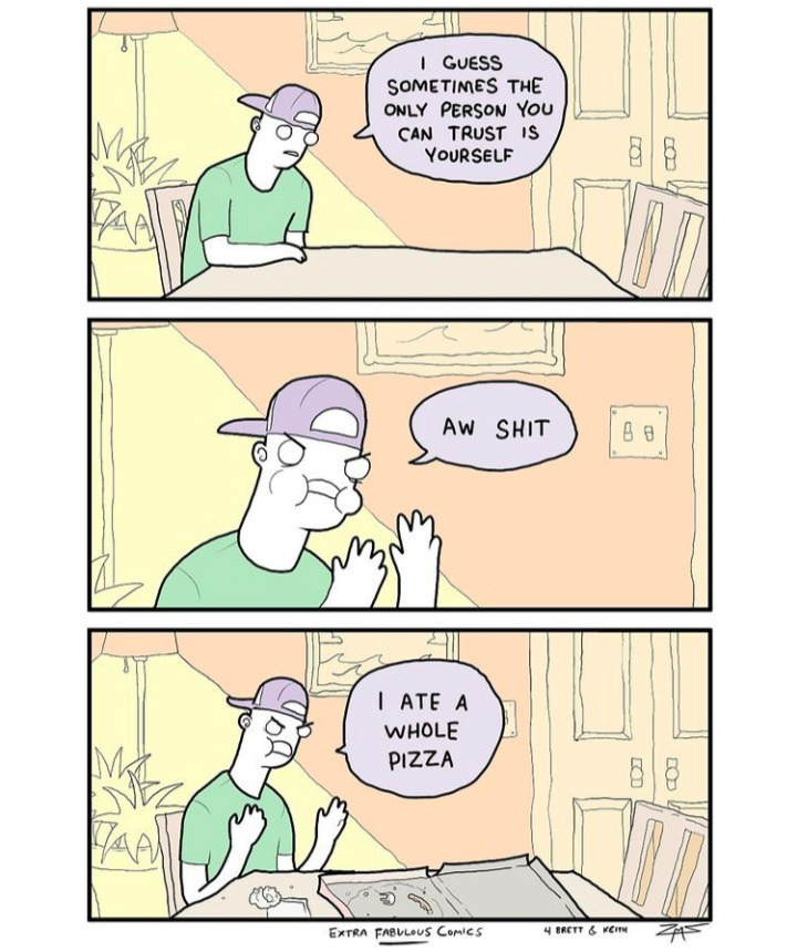 Three panel comic of a man sitting at a table.  Panel 1: I guess sometimes the only person you can trust is yourself.  Panel 2: Oh shit  Panel 3: I ate a whole pizza