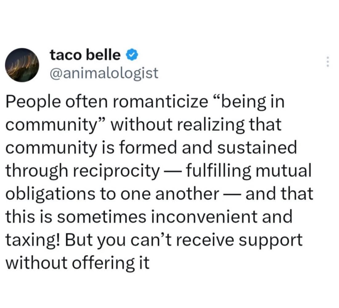 May be an image of text that says 'taco belle @animalologist People often romanticize "being in community" without realizing that community is formed and sustained through reciprocity fulfilling mutual obligations to one another and that this is sometimes inconvenient and taxing! But you can't receive support without offering it'