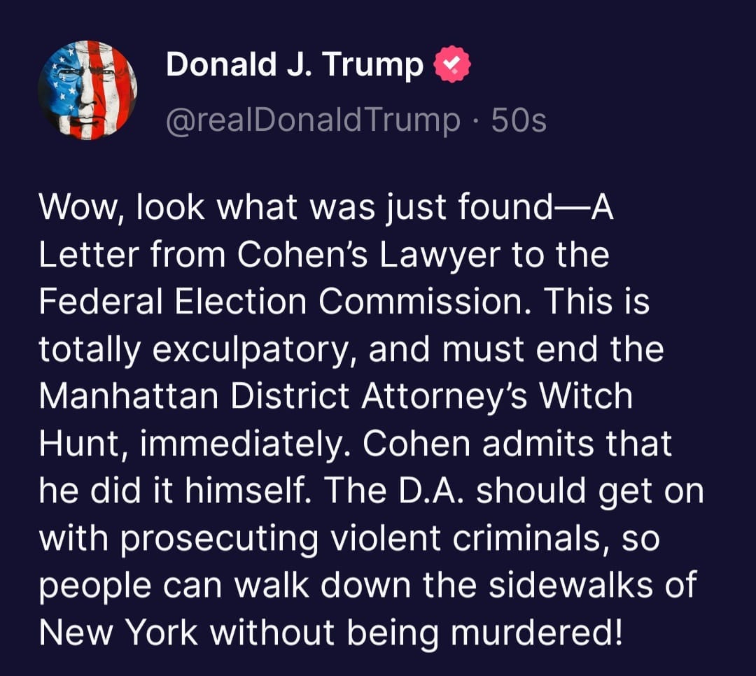 May be an image of text that says 'Donald J. Trump @realDonaldTrump 50s Wow, look what was just found-A found- Letter from Cohen's Lawyer to the Federal Election Commission. This is totally exculpatory, and must end the Manhattan District Attorney's Witch Hunt, immediately. Cohen admits that he did it himself. The D.A. should get on with prosecuting violent criminals, so people can walk down the sidewalks of New York without being murdered!'