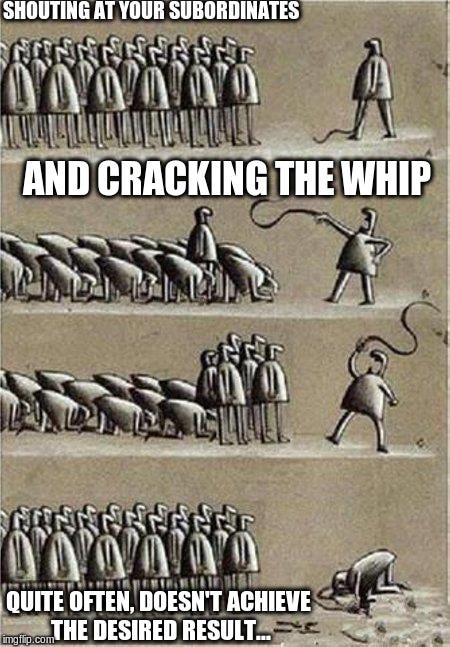 SHOUTING AT YOUR SUBORDINATES; AND CRACKING THE WHIP; QUITE OFTEN, DOESN'T ACHIEVE THE DESIRED RESULT... | image tagged in united we stand | made w/ Imgflip meme maker