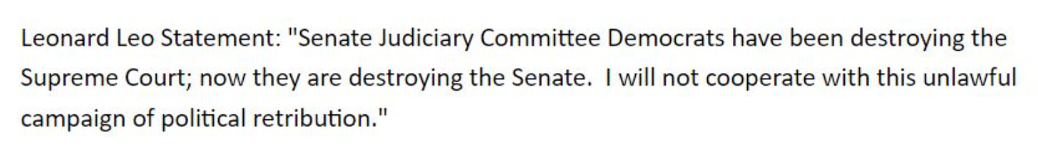 Leonard Leo Statement: "Senate Judiciary Committee Democrats have been destroying the Supreme Court; now they are destroying the Senate. I will not cooperate with this unlawful campaign of political retribution."