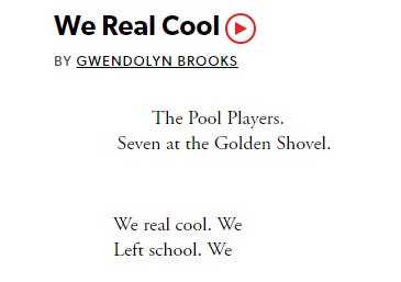We Real Cool  BY GWENDOLYN BROOKS                The Pool Players.         Seven at the Golden Shovel.               We real cool. We                Left school. We