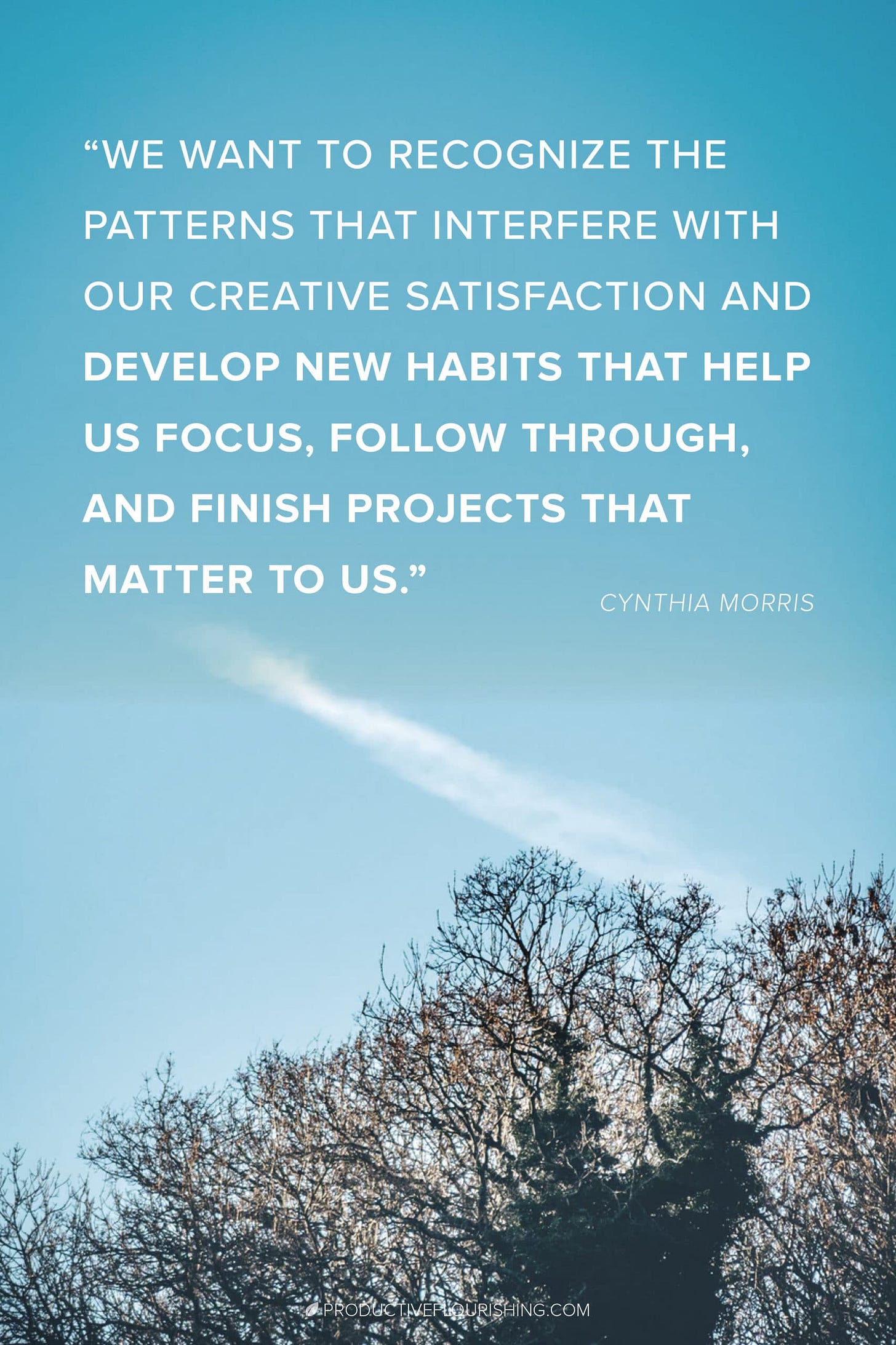 Focusing + Productivity Tips: Finish what you started. Guest author, Cynthia Morris, shares 5 easy ways to complete the task at hand and resist the Bright Shiny Object Syndrome. As creative individuals, we can find ourselves jumping to the top of the creative process funnel before finishing the original project we started. This is how to stay focused and complete the project! #finishwhatyoustarted #productiveflourishing