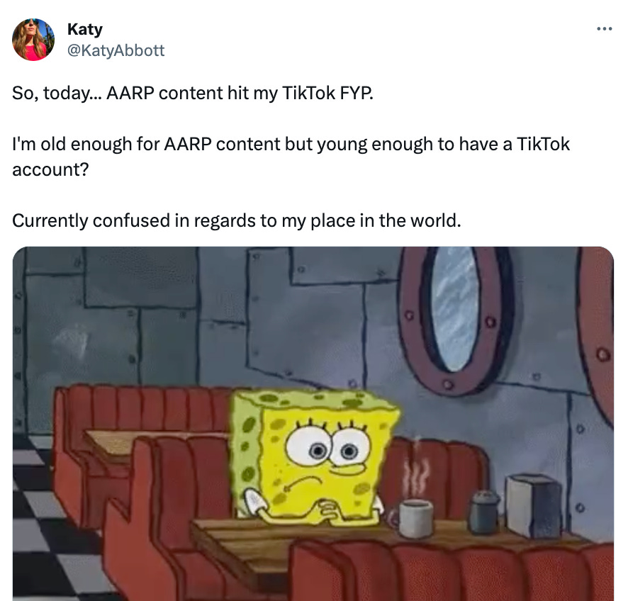 Post that says "So, today... AARP content hit my TikTok FYP.  I'm old enough for AARP content but young enough to have a TikTok account?  Currently confused in regards to my place in the world."