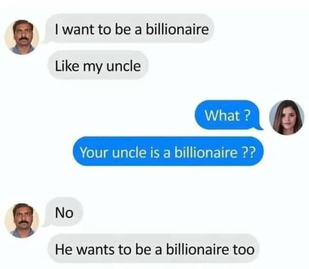 May be an image of 3 people and text that says '|want to be a billionaire Like my uncle What? Your uncle is a billionaire?? No He wants to be a billionaire too'