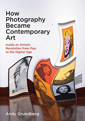 How Photography Became Contemporary Art Inside an Artistic Revolution from Pop to the Digital Age by Andy Grundberg