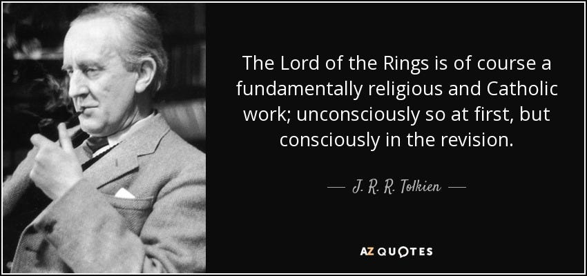 The Lord of the Rings is of course a fundamentally religious and Catholic work; unconsciously so at first, but consciously in the revision. - J. R. R. Tolkien