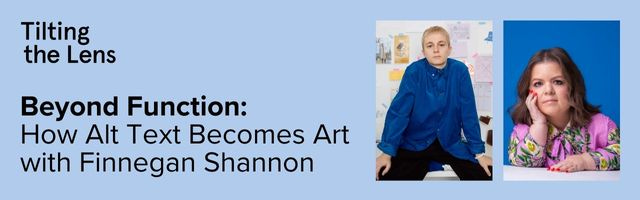 A light blue banner houses the Tilting the Lens logo in the top left corner. Beneath it, in black text, the title of the webinar reads, ‘Beyond Function: How Alt Text Becomes Art with Finnegan Shannon’. Opposite the text are two headshots of 2 white disabled people.