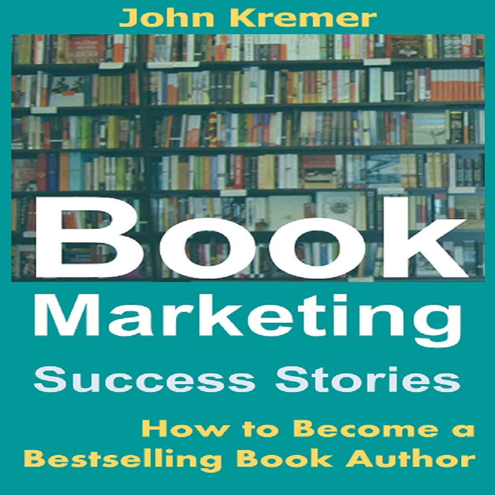 Book Marketing Success Stories: How to Become a Bestselling Author (As Revealed by the Stories of Bestselling Book Authors) by John Kremer