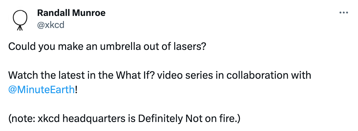  See new posts Conversation Randall Munroe @xkcd Could you make an umbrella out of lasers?  Watch the latest in the What If? video series in collaboration with  @MinuteEarth !   (note: xkcd headquarters is Definitely Not on fire.)