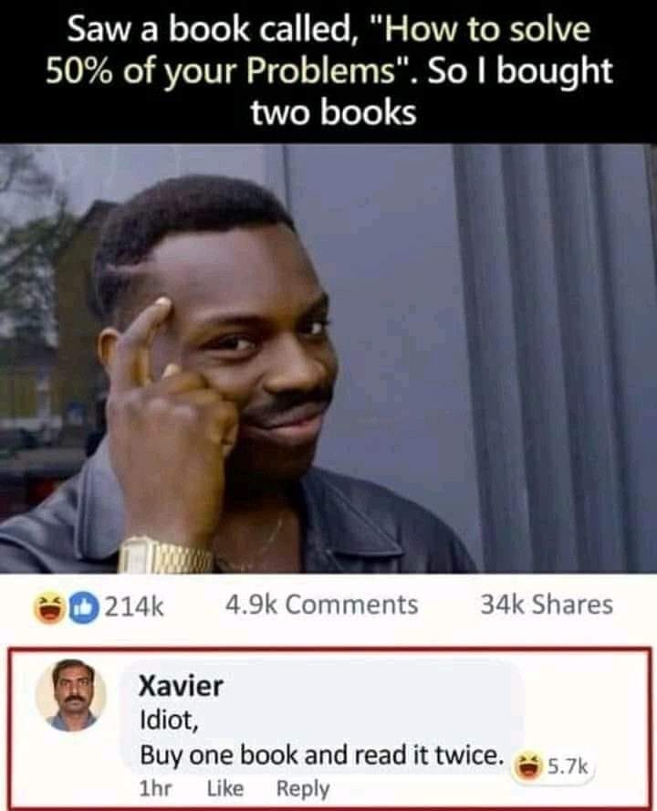 Peut être une image de 3 personnes et texte qui dit ’Saw a book called, "How to solve 50% of your Problems". So I bought two books 214k 4.9k Comments 34k Shares Xavier Idiot, Buy one book and read it twice. 1hr Like Reply 5.7k’
