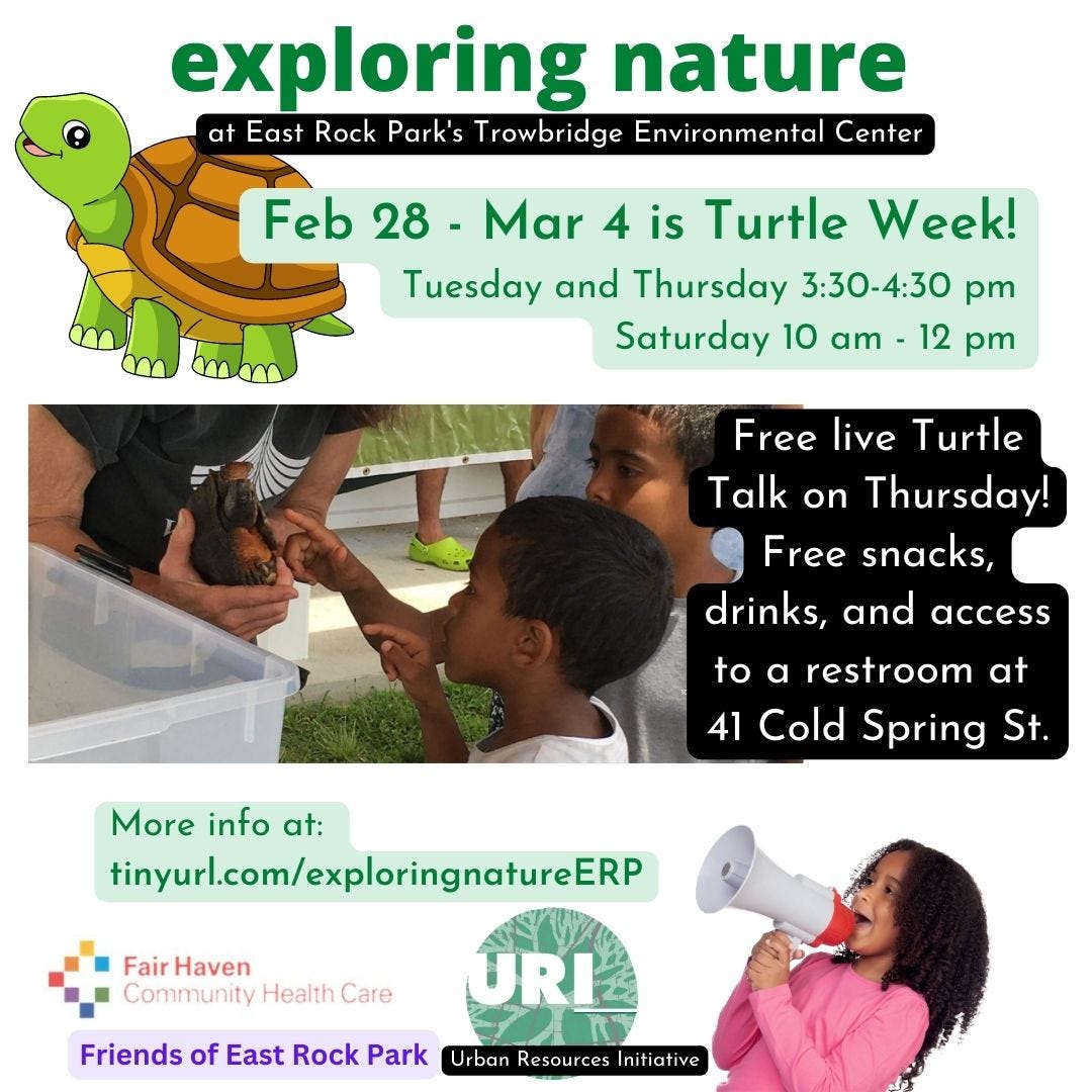 May be an image of 4 people and text that says 'exploring nature at East Rock Park's Trowbridge Environmental Center Feb 28- Mar 4 is Turtle Week! Tuesday and Thursday 3:30-4:30 pm Saturday 10 am 12 pm Free live Turtle Talk on Thursday! Free snacks, drinks, and access to a restroom at 41 Cold Spring St. More info at: tinyurl.com/exploringnatureERP Fair Haven Community Health Care Friends of East Rock Park Urban Resources Initiative URI'