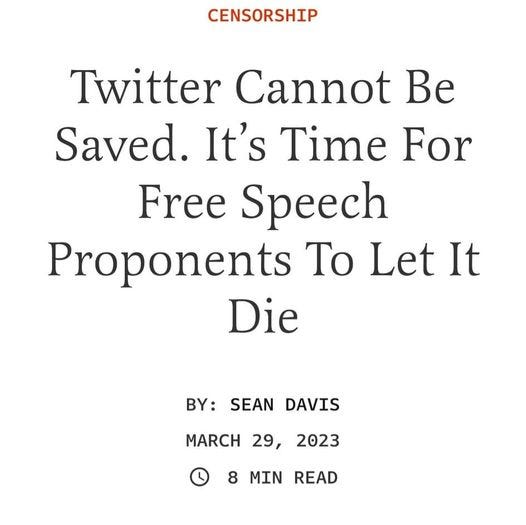 May be an image of text that says 'CENSORSHIP Twitter Cannot Be Saved. It's Time For Free Speech Proponents To Let It Die BY: SEAN DAVIS MARCH 29, 2023 8 MIN READ'