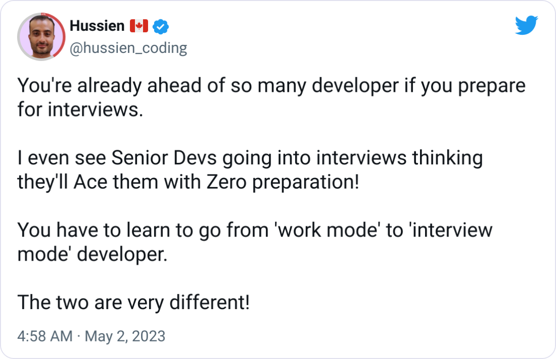 Hussien 🇨🇦 @hussien_coding You're already ahead of so many developer if you prepare for interviews.  I even see Senior Devs going into interviews thinking they'll Ace them with Zero preparation!  You have to learn to go from 'work mode' to 'interview mode' developer.  The two are very different!