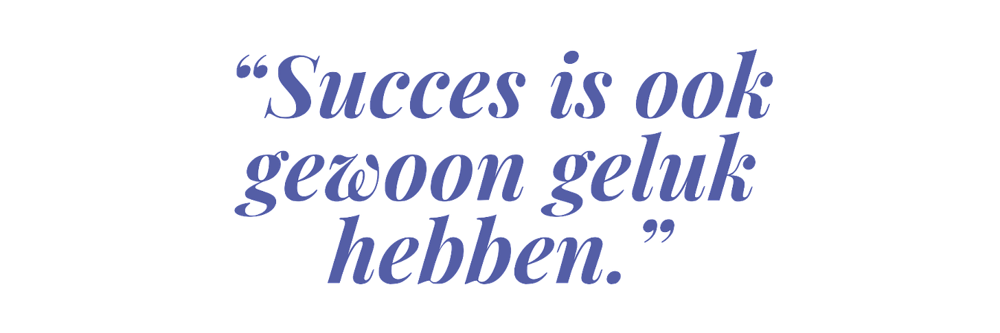 “Succes is ook gewoon geluk hebben.