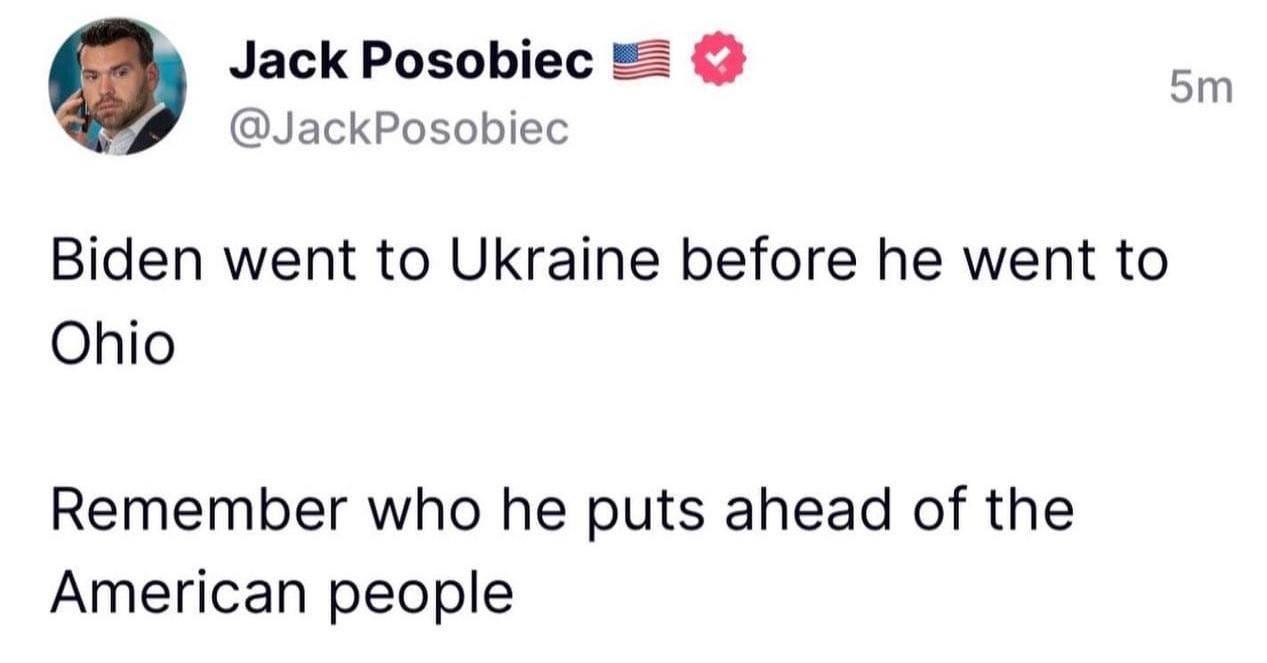 May be a Twitter screenshot of 1 person and text that says 'Jack Posobiec @JackPosobiec 5m Biden went to Ukraine before he went to Ohio Remember who he puts ahead of the American people'