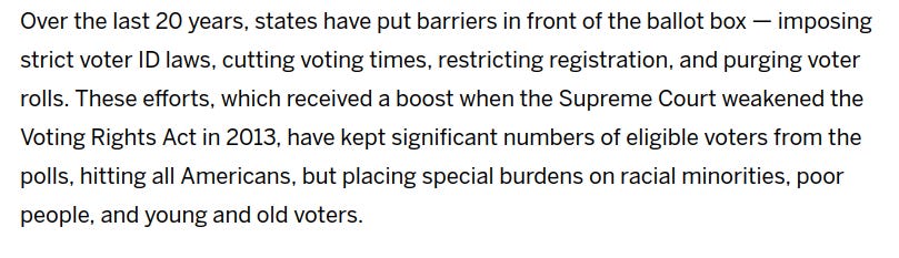 Over the last 20 years, states have put barriers in front of the ballot box — imposing strict voter ID laws, cutting voting times, restricting registration, and purging voter rolls. These efforts, which received a boost when the Supreme Court weakened the Voting Rights Act in 2013, have kept significant numbers of eligible voters from the polls, hitting all Americans, but placing special burdens on racial minorities, poor people, and young and old voters. 