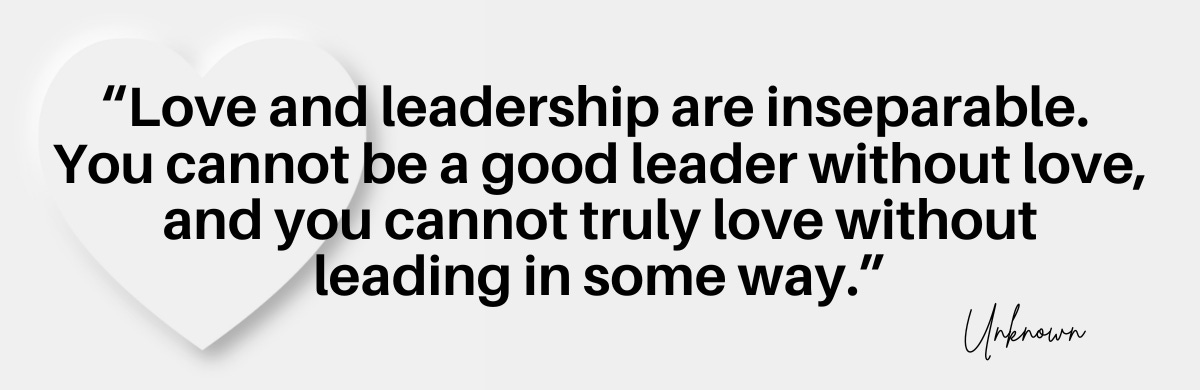 Love and leadership are inseparable. You cannot be a good leader without love, and you cannot truly love without leading in some way.