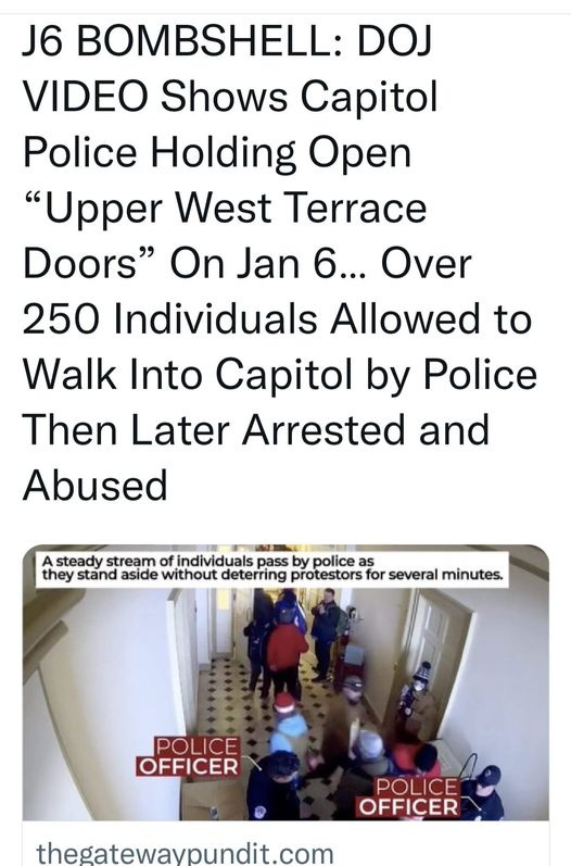 May be an image of 4 people and text that says 'J6 BOMBSHELL: DOJ VIDEO Shows Capitol Police Holding Open "Upper West Terrace Doors" On Jan 6... Over 250 Individuals Allowed to Walk Into Capitol by Police Then Later Arrested and Abused A steady stream of individuals pass by police as they stand aside without deterring protestors for several minutes. POLICE OFFICER PÃLICE OFFICER thegatewaypundit.com'