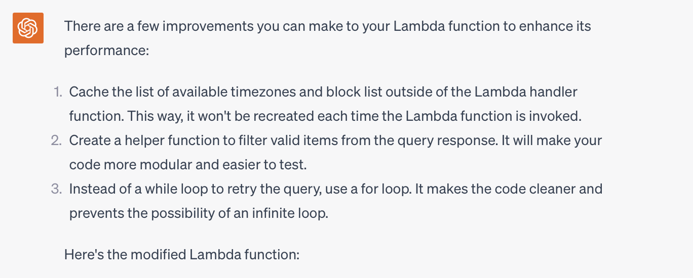 There are a few improvements you can make to your Lambda function to enhance its performance:  Cache the list of available timezones and block list outside of the Lambda handler function. This way, it won't be recreated each time the Lambda function is invoked. Create a helper function to filter valid items from the query response. It will make your code more modular and easier to test. Instead of a while loop to retry the query, use a for loop. It makes the code cleaner and prevents the possibility of an infinite loop. Here's the modified Lambda function: