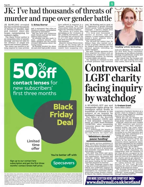 JK: I’ve had thousands of threats of murder and rape over gender battle Scottish Daily Mail4 Dec 2024By Krissy Storrar  ‘Insulting’ article: Ms Rowling JK ROWLING revealed she has received thousands of threats of ‘murder, rape and violence’ since she began campaigning for women’s rights.  The Harry Potter author is an outspoken critic of ‘gender ideology’ and has led calls for the defence of single-sex spaces and women’s prisons.  Her stance has resulted in her being targeted by trans activists and ‘a movement that relies on threats of violence, ostracisation and guilt-by-association’.  She has been sent numerous death threats and had her home address leaked online.  An attempt was also made to doxx – publicly identify – her eldest daughter but the activist revealed information about the wrong woman.  Ms Rowling detailed the abuse she and other high-profile women have suffered in response to a ‘frankly insulting’ New York Times article which she said had begun the ‘rewriting of history’.  The article, by a writer who specialises in the ‘evolution of the LGBTQ movement’, said Ms Rowling had attracted the ire of ‘a few angry critics’ and had been accused of ‘betraying real feminism’.  Reporter Jeremy Peters wrote: ‘To get on the wrong side of transgender activists is often to endure their unsparing criticism.’ Ms Rowling said in a post on X: ‘Opponents of gender ideology haven’t merely “endured unsparing criticism”. I haven’t simply been told I “betrayed real feminism”.  ‘I’ve been sent thousands of threats of murder, rape and violence. A trans woman posted my family’s home address with a bomb-making guide.’  The 59-year-old added that Dr Hillary Cass, who carried out a review of gender identity services for children and young people, was advised against travelling on public transport.  She said: ‘Gender apostates have been targeted for crimes such as doubting the evidential basis for transitioning children, for wanting to retain single-sex spaces.  ‘For thinking it’s barbaric to lock in female prisoners with convicted male sex offenders.’ Her criticism of the New York Times concluded: ‘Reckoning on the effects of gender ideology on individuals, society and politics is still a long way off.  ‘But I know this: the receipts will make very ugly reading when that time comes, there are far too many  Article Name:JK: I’ve had thousands of threats of murder and rape over gender battle Publication:Scottish Daily Mail Author:By Krissy Storrar Start Page:14 End Page:14 JK: I’ve had thousands of threats of murder and rape over gender battle Scottish Daily Mail4 Dec 2024By Krissy Storrar  ‘Insulting’ article: Ms Rowling JK ROWLING revealed she has received thousands of threats of ‘murder, rape and violence’ since she began campaigning for women’s rights.  The Harry Potter author is an outspoken critic of ‘gender ideology’ and has led calls for the defence of single-sex spaces and women’s prisons.  Her stance has resulted in her being targeted by trans activists and ‘a movement that relies on threats of violence, ostracisation and guilt-by-association’.  She has been sent numerous death threats and had her home address leaked online.  An attempt was also made to doxx – publicly identify – her eldest daughter but the activist revealed information about the wrong woman.  Ms Rowling detailed the abuse she and other high-profile women have suffered in response to a ‘frankly insulting’ New York Times article which she said had begun the ‘rewriting of history’.  The article, by a writer who specialises in the ‘evolution of the LGBTQ movement’, said Ms Rowling had attracted the ire of ‘a few angry critics’ and had been accused of ‘betraying real feminism’.  Reporter Jeremy Peters wrote: ‘To get on the wrong side of transgender activists is often to endure their unsparing criticism.’ Ms Rowling said in a post on X: ‘Opponents of gender ideology haven’t merely “endured unsparing criticism”. I haven’t simply been told I “betrayed real feminism”.  ‘I’ve been sent thousands of threats of murder, rape and violence. A trans woman posted my family’s home address with a bomb-making guide.’  The 59-year-old added that Dr Hillary Cass, who carried out a review of gender identity services for children and young people, was advised against travelling on public transport.  She said: ‘Gender apostates have been targeted for crimes such as doubting the evidential basis for transitioning children, for wanting to retain single-sex spaces.  ‘For thinking it’s barbaric to lock in female prisoners with convicted male sex offenders.’ Her criticism of the New York Times concluded: ‘Reckoning on the effects of gender ideology on individuals, society and politics is still a long way off.  ‘But I know this: the receipts will make very ugly reading when that time comes, there are far too many  Article Name:JK: I’ve had thousands of threats of murder and rape over gender battle Publication:Scottish Daily Mail Author:By Krissy Storrar Start Page:14 End Page:14