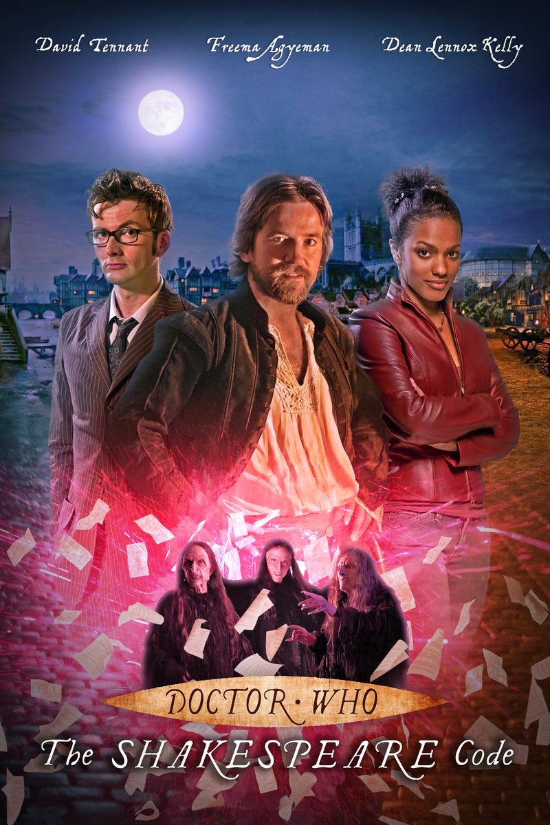 This image shows a one-sheet poster for Doctor Who's "The Shakespeare Code" (Series 3, Episode 2). Shakespeare (played by Dean Lennox Kelly) stands in the center, with the Tenth Doctor (played by David Tennant) on his right (but the image's left) and Martha Jones (played by Freema Agyeman) on his left (but the image's right). Behind them can be seen 1599 London, with the moon high in the night sky. Tennant's, Agyeman's, and Kelly's names, written in cursive script, appear at the poster's top (and in that order). Below them are three Carrionite witches surrounded by scattered pieces of parchment. Below these witches are the Doctor Who logo and the episode title "The Shakespeare Code." This image shows a one-sheet poster for Doctor Who's "The Shakespeare Code" (Series 3, Episode 2). Shakespeare (played by Dean Lennox Kelly) stands in the center, with the Tenth Doctor (played by David Tennant) on his right (but the image's left) and Martha Jones (played by Freema Agyeman) on his left (but the image's right). Behind them can be seen 1599 London, with the moon high in the night sky. Tennant's, Agyeman's, and Kelly's names, written in cursive script, appear at the poster's top (and in that order). Below them are three Carrionite witches surrounded by scattered pieces of parchment. Below these witches are the Doctor Who logo and the episode title "The Shakespeare Code."