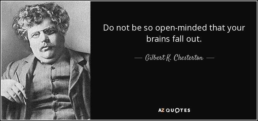 Gilbert K. Chesterton quote: Do not be so open-minded that your brains fall  out.
