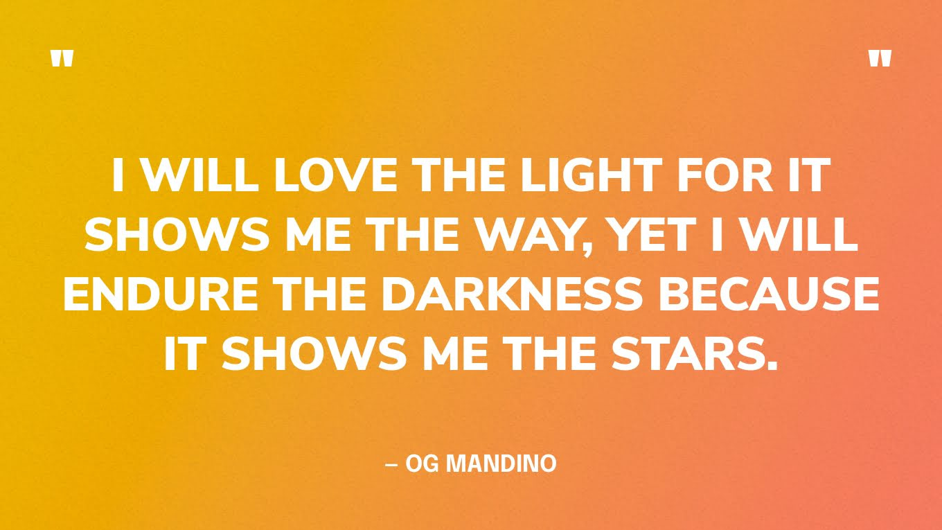 “I will love the light for it shows me the way, yet I will endure the darkness because it shows me the stars.” - OG MANDINO   “Amaré la luz porque me muestra el camino, pero soportaré la oscuridad porque me muestra las estrellas”. - OG MANDINO