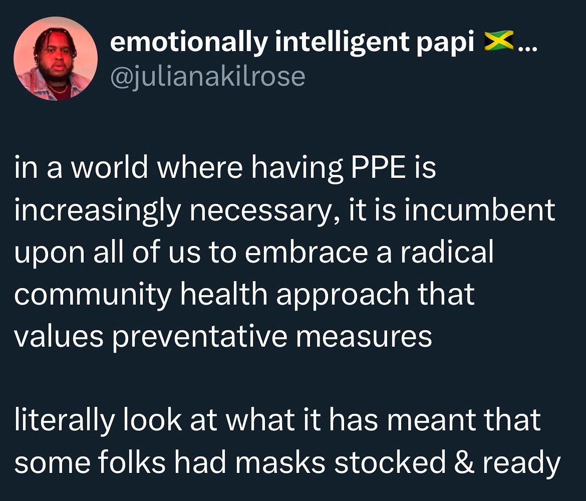 X @julianakilrose: in a world where having PPE is increasingly necessary, it is incumbent upon all of us to embrace a radical community health approach that values preventative measures literally look at what it has meant that some folks had masks stocked & ready