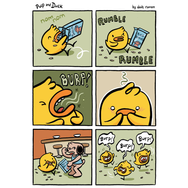 Duck (small, yellow, and round) pours cereal in his mouth from a blue box labeled Rice Bitties. Duck holds the box to his side and suddenly places his hand over his belly. RUMBLE RUMBLE. Duck opens his beak and lets out a stinky BURP! Embarrassed, Duck covers his beak with both hands. He smiles as Pup (a tan dog in a blue shirt) pinches his own nose and sticks out his tongue in disgust. In the final panel Duck hops around smiling and burping: BURP! BURP! BURP!