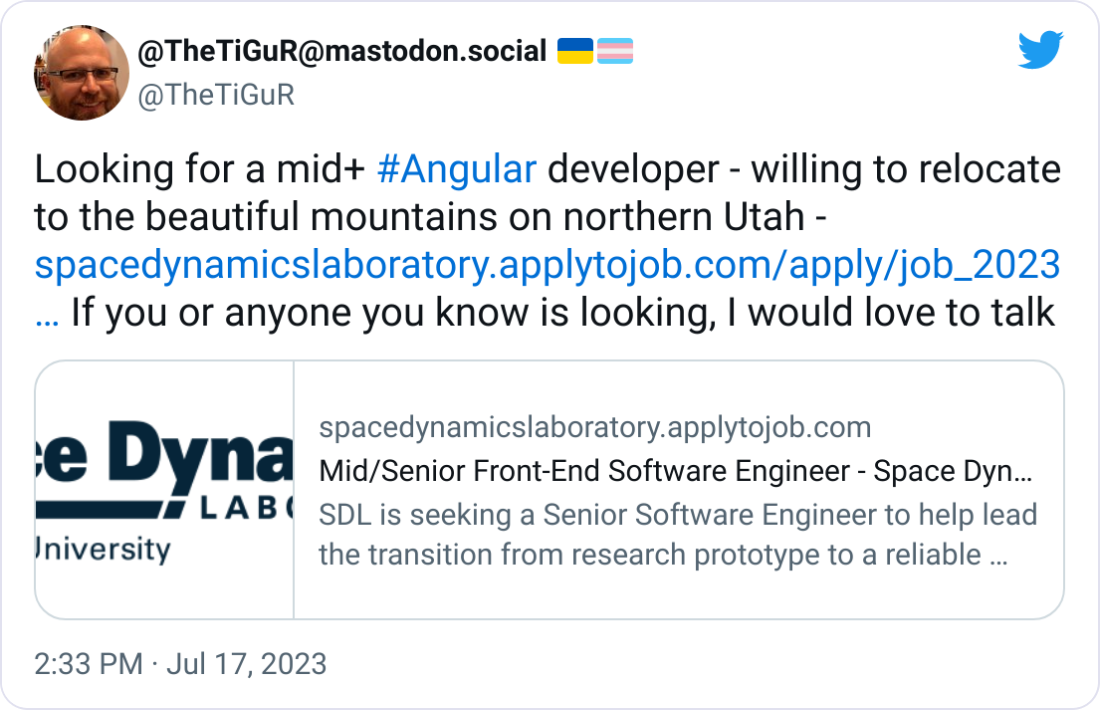 @TheTiGuR@mastodon.social 🇺🇦🏳️‍⚧️ @TheTiGuR Looking for a mid+ #Angular developer - willing to relocate to the beautiful mountains on northern Utah - https://spacedynamicslaboratory.applytojob.com/apply/job_20230628210530_UEYXU4CMEPPR7JBZ If you or anyone you know is looking, I would love to talk