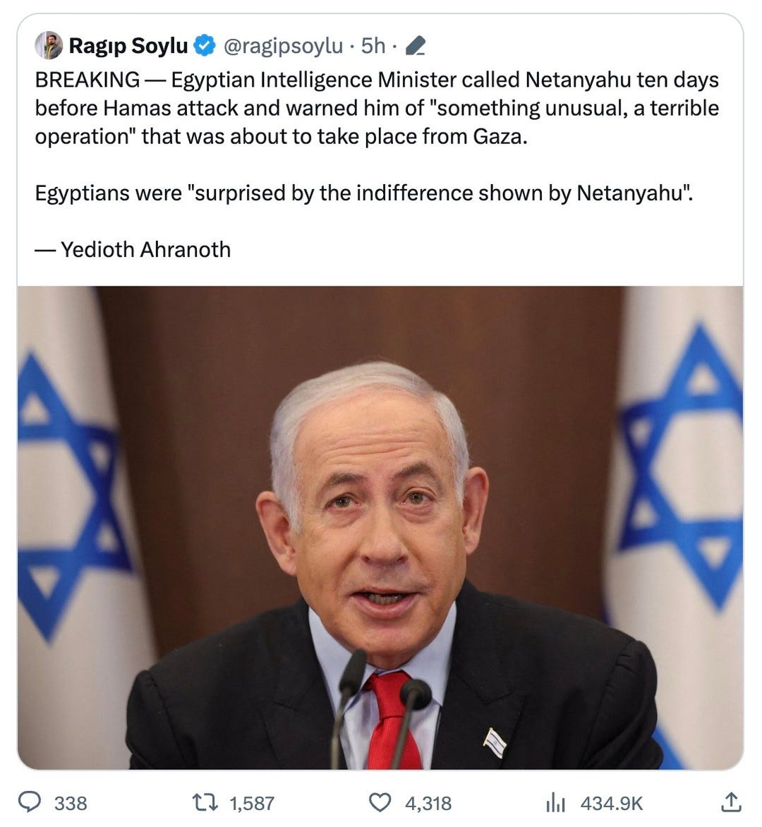 Photo by Seth Abramson on October 09, 2023. May be a Twitter screenshot of 1 person and text that says 'Ragıp Soylu @ragipsoylu 5h BREAKING Egyptian Intelligence Minister called Netanyahu ten days before Hamas attack and warned him of "something unusual, a terrible operation" that was about to take place from Gaza. Egyptians were "surprised by the indifference shown by Netanyahu". -Yedioth Ahranoth 338 × 1,587 4,318 434.9K ↑'.