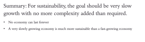 Summary: For sustainability, the goal should be very slow growth with no more complexity added than required.
• No economy can last forever.
• A very slowly growing economy is much more sustainable than a fast-growing economy.